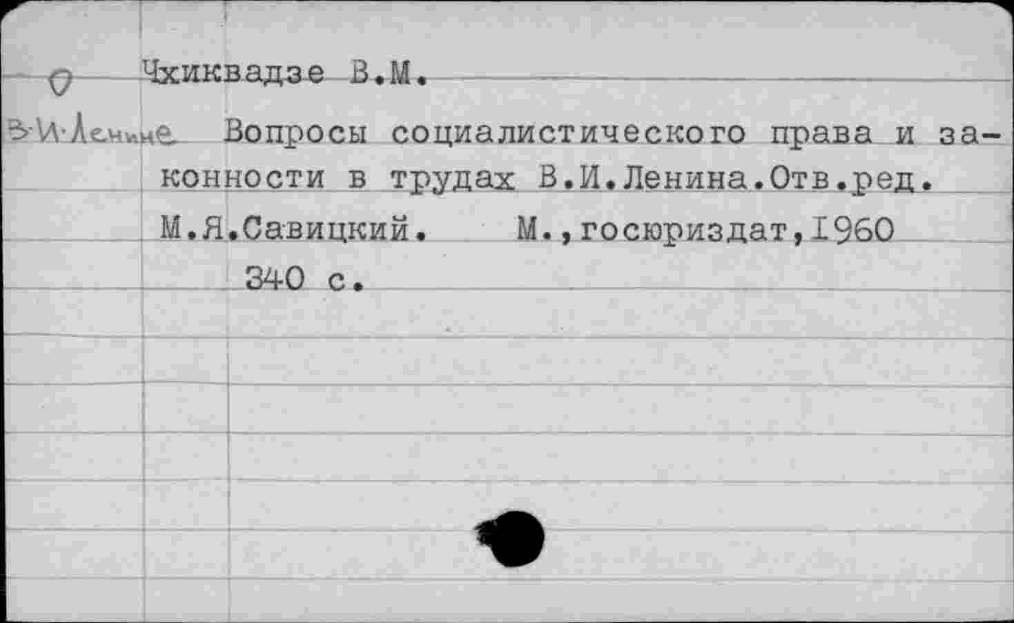 ﻿( к	Чуиквапае В.М.
Вопросы социалистического поава и за-	
	конности в трудах В.И.Ленина.Отв.ред.
	М.Я.Савицкий.	М.,госюриздат,1960
	340 с.
	
	
	
	
	•
	
	